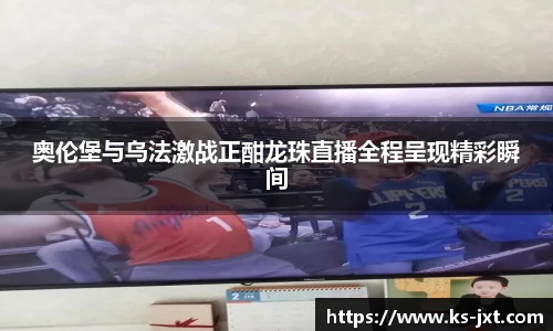 奥伦堡与乌法激战正酣龙珠直播全程呈现精彩瞬间